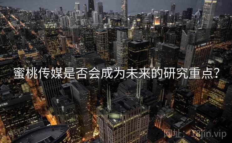 蜜桃传媒是否会成为未来的研究重点？
