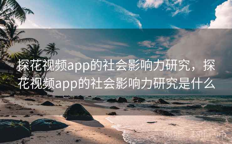 探花视频app的社会影响力研究，探花视频app的社会影响力研究是什么