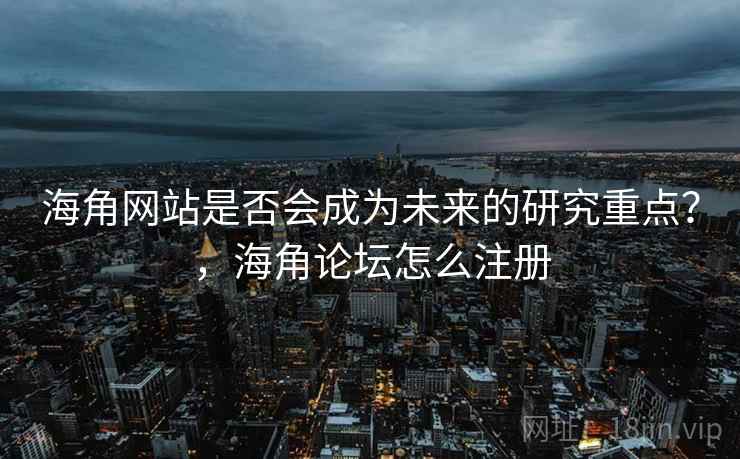 海角网站是否会成为未来的研究重点？，海角论坛怎么注册