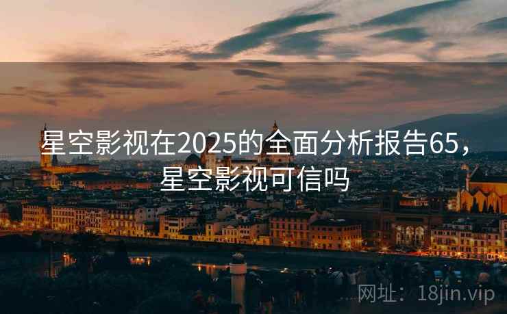 星空影视在2025的全面分析报告65，星空影视可信吗