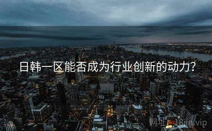 日韩一区能否成为行业创新的动力？