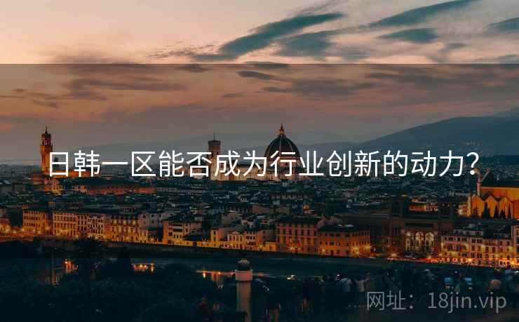 日韩一区能否成为行业创新的动力？