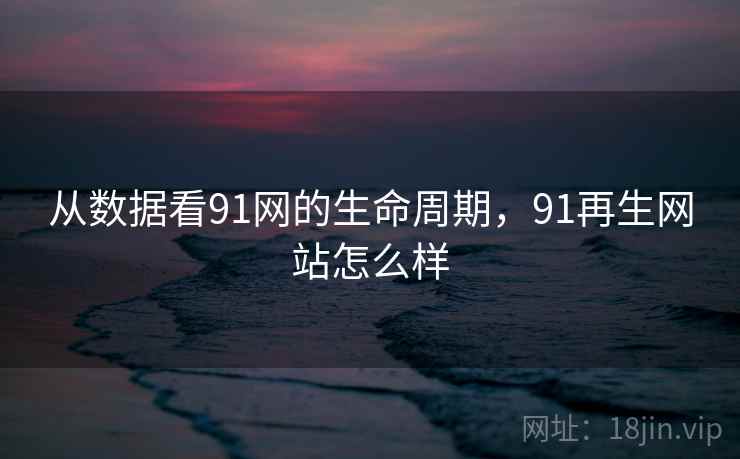 从数据看91网的生命周期，91再生网站怎么样