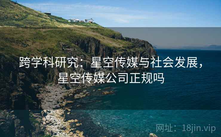 跨学科研究：星空传媒与社会发展，星空传媒公司正规吗
