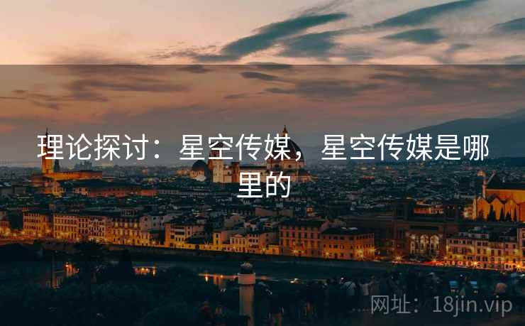 理论探讨：星空传媒，星空传媒是哪里的