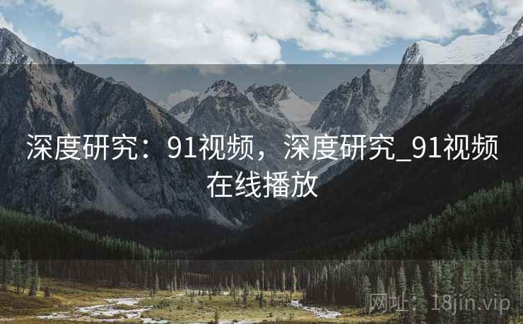 深度研究：91视频，深度研究_91视频在线播放