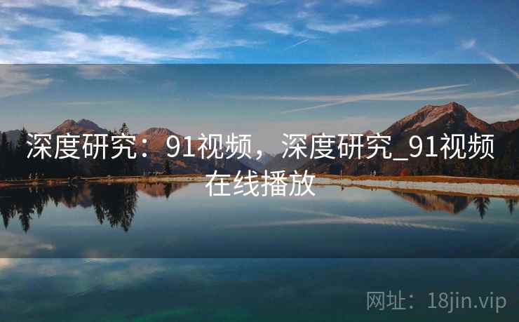 深度研究：91视频，深度研究_91视频在线播放