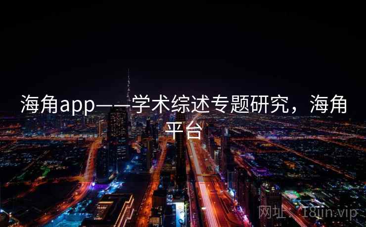 海角app——学术综述专题研究，海角平台
