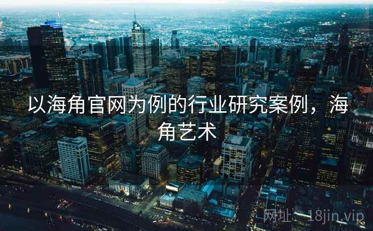 以海角官网为例的行业研究案例，海角艺术