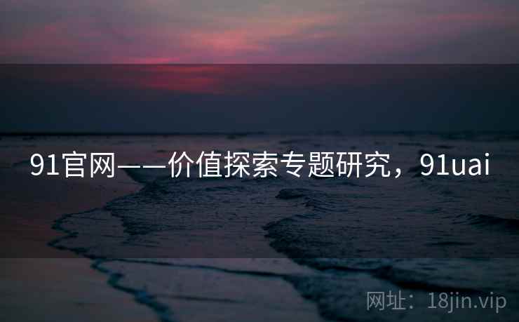 91官网——价值探索专题研究，91uai