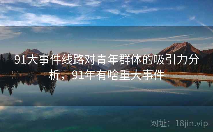 91大事件线路对青年群体的吸引力分析，91年有啥重大事件