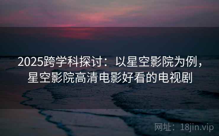 2025跨学科探讨:以星空影院为例,星空影院高清电影好看的电视剧 2025跨学科探讨:以星空影院为例,星空影院高清电影好看的电视剧