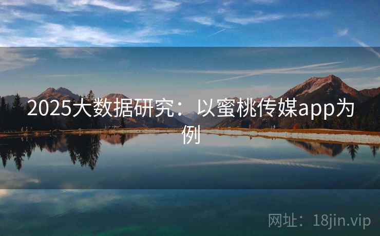 2025大数据研究:以蜜桃传媒app为例 2025大数据研究:以蜜桃传媒app为例