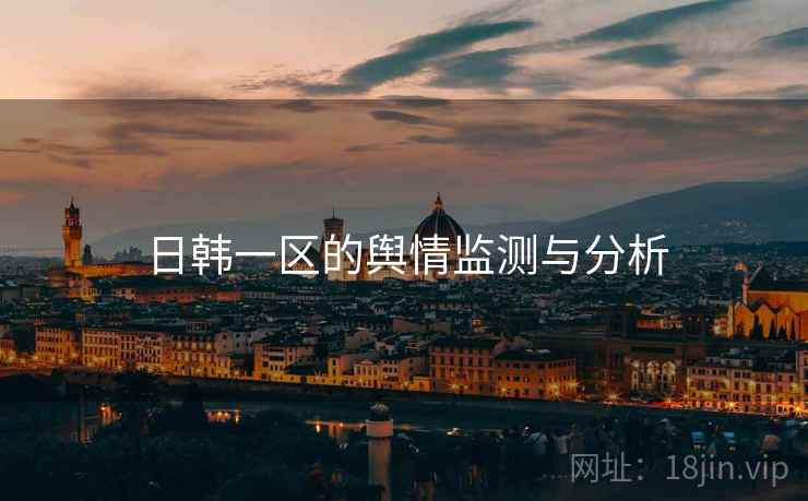 日韩一区的舆情监测与分析 日韩一区的舆情监测与分析