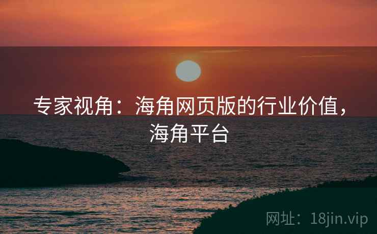 专家视角：海角网页版的行业价值，海角平台