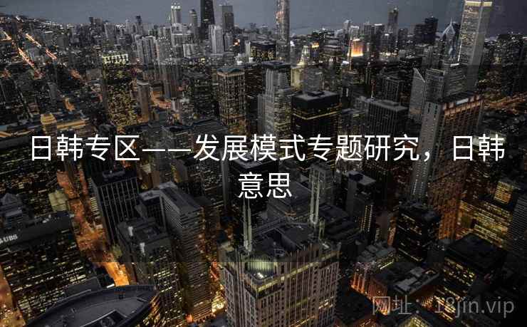 日韩专区——发展模式专题研究,日韩意思 日韩专区——发展模式专题研究,日韩意思
