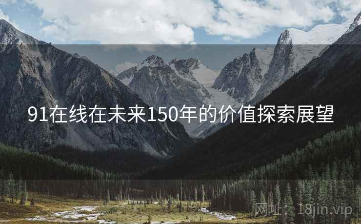 91在线在未来150年的价值探索展望 91在线在未来150年的价值探索展望