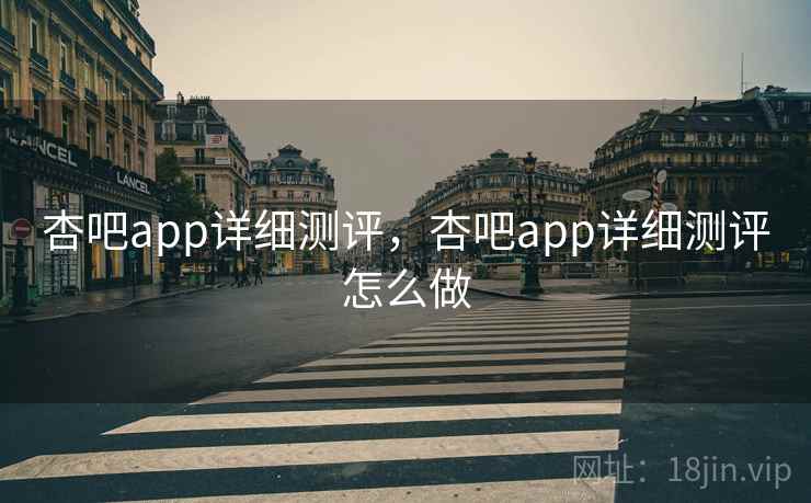 杏吧app详细测评，杏吧app详细测评怎么做