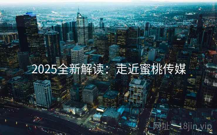 2025全新解读：走近蜜桃传媒