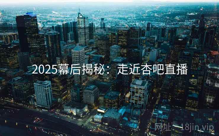 2025幕后揭秘:走近杏吧直播 2025幕后揭秘:走近杏吧直播