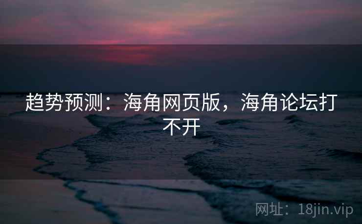 趋势预测：海角网页版，海角论坛打不开
