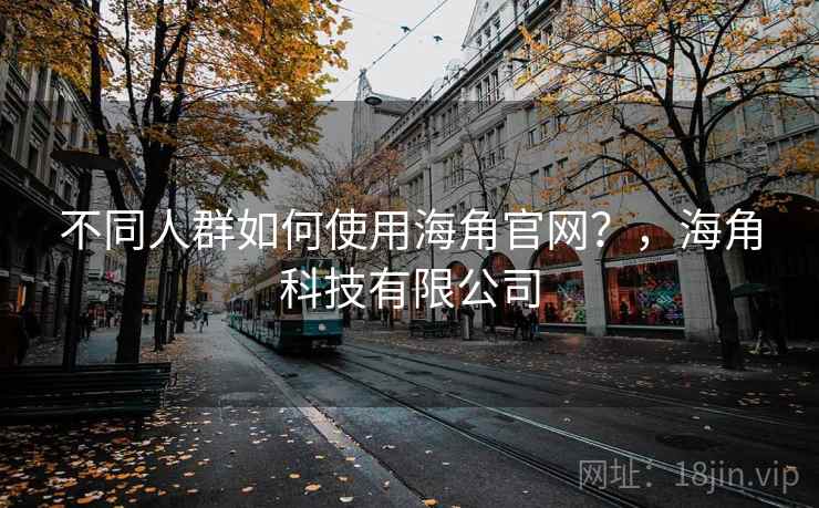 不同人群如何使用海角官网？，海角科技有限公司