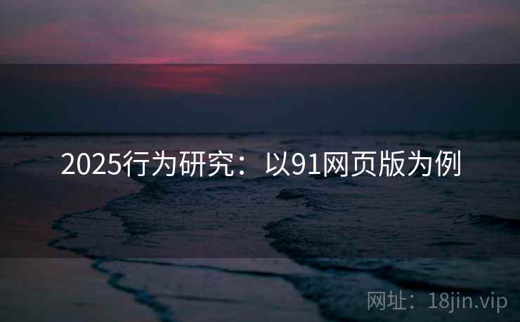 2025行为研究:以91网页版为例 2025行为研究:以91网页版为例