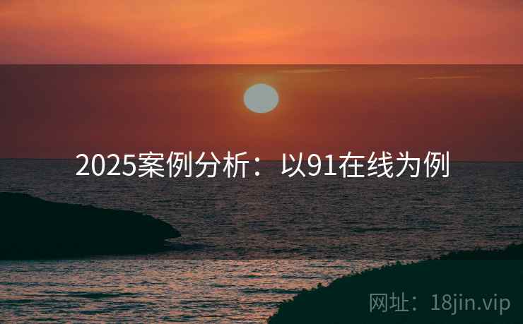 2025案例分析:以91在线为例 2025案例分析:以91在线为例
