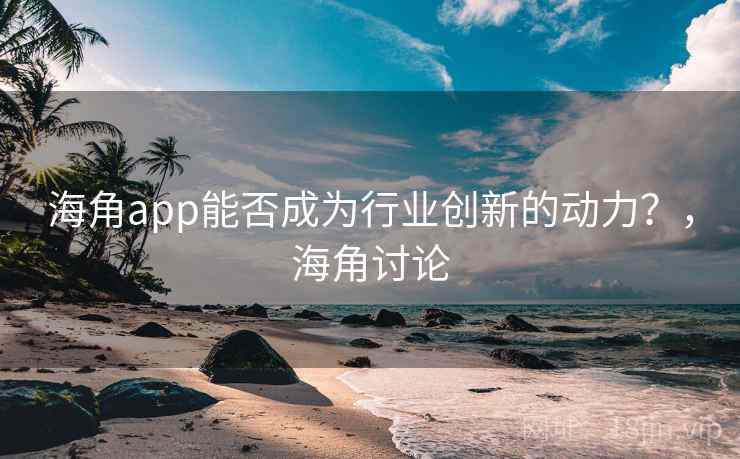 海角app能否成为行业创新的动力？，海角讨论