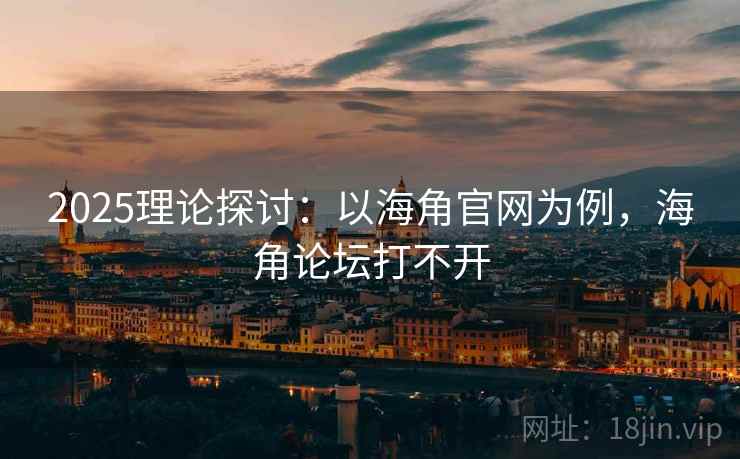 2025理论探讨：以海角官网为例，海角论坛打不开
